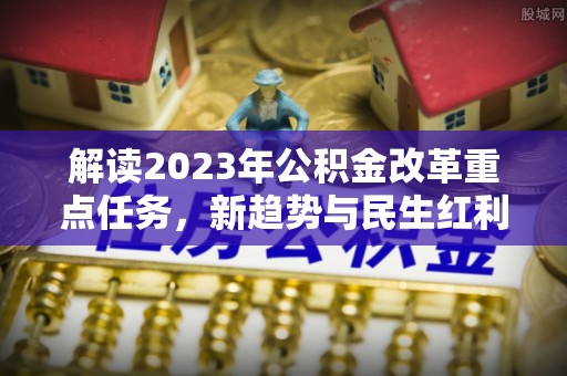 南宫解读2023年公积金改革重点任务，新趋势与民生红利