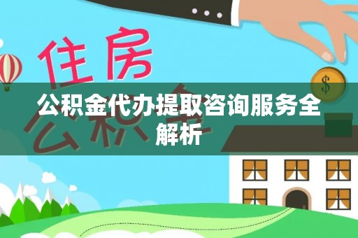 南宫公积金代办提取咨询服务全解析
