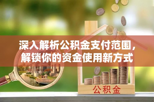 南宫深入解析公积金支付范围，解锁你的资金使用新方式