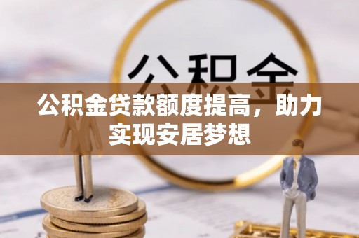 南宫公积金贷款额度提高，助力实现安居梦想
