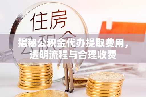 南宫揭秘公积金代办提取费用，透明流程与合理收费