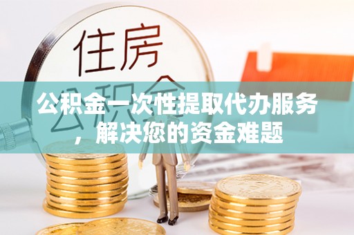 南宫公积金一次性提取代办服务，解决您的资金难题