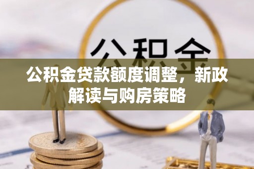 南宫公积金贷款额度调整，新政解读与购房策略