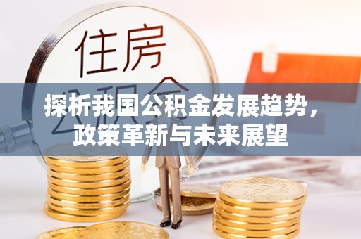 南宫探析我国公积金发展趋势，政策革新与未来展望