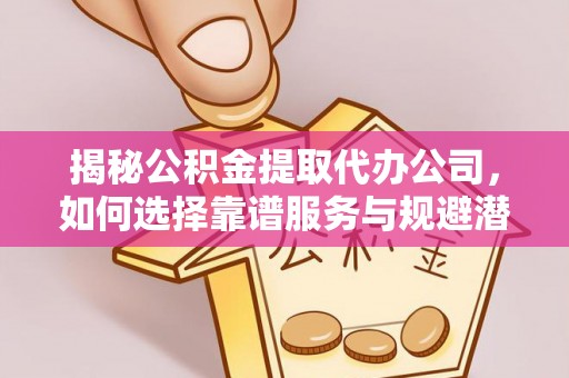 南宫揭秘公积金提取代办公司，如何选择靠谱服务与规避潜在风险