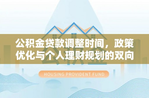 南宫公积金贷款调整时间，政策优化与个人理财规划的双向考量