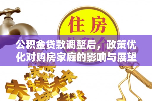 南宫公积金贷款调整后，政策优化对购房家庭的影响与展望
