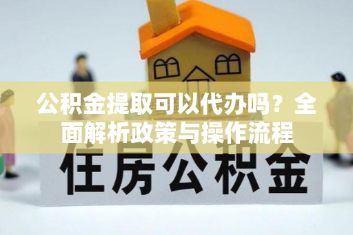 南宫公积金提取可以代办吗？全面解析政策与操作流程