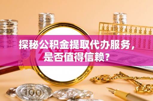 南宫探秘公积金提取代办服务，是否值得信赖？