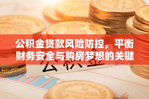 南宫公积金贷款风险防控，平衡财务安全与购房梦想的关键