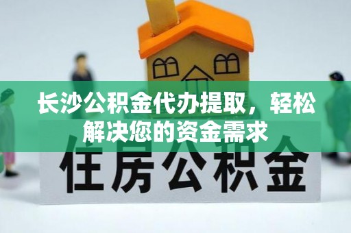 南宫长沙公积金代办提取，轻松解决您的资金需求