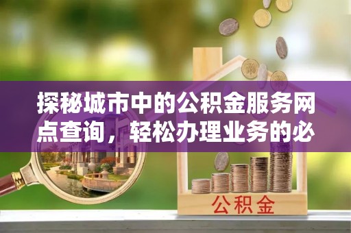 南宫探秘城市中的公积金服务网点查询，轻松办理业务的必备指南