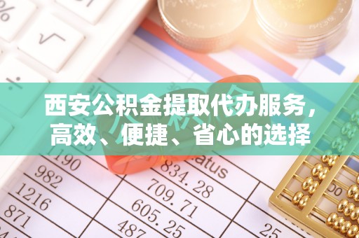 南宫西安公积金提取代办服务，高效、便捷、省心的选择