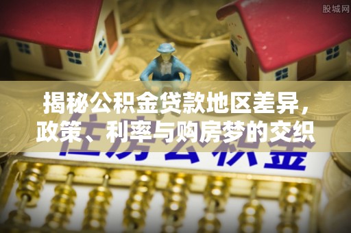 南宫揭秘公积金贷款地区差异，政策、利率与购房梦的交织