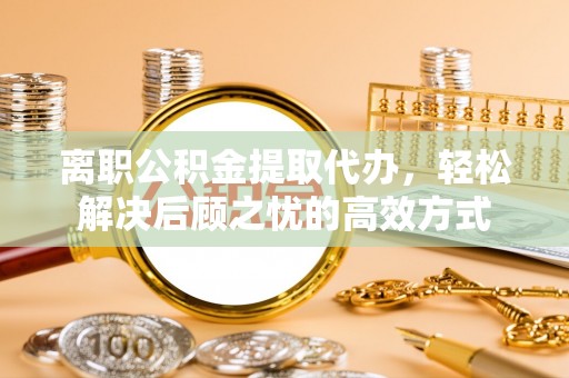 南宫离职公积金提取代办，轻松解决后顾之忧的高效方式