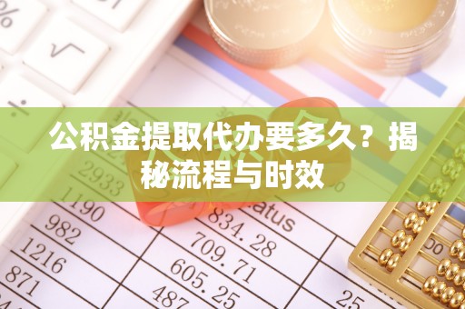 南宫公积金提取代办要多久？揭秘流程与时效
