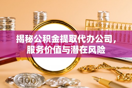 南宫揭秘公积金提取代办公司，服务价值与潜在风险