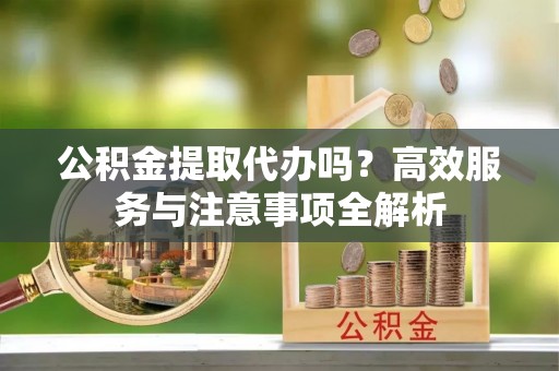 南宫公积金提取代办吗？高效服务与注意事项全解析