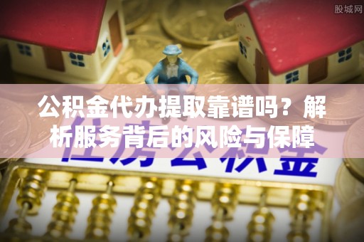 南宫公积金代办提取靠谱吗？解析服务背后的风险与保障