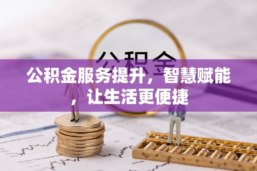 南宫公积金服务提升，智慧赋能，让生活更便捷