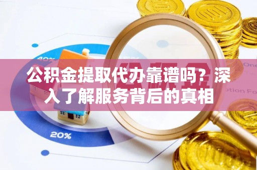 南宫公积金提取代办靠谱吗？深入了解服务背后的真相