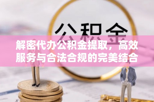 南宫解密代办公积金提取，高效服务与合法合规的完美结合
