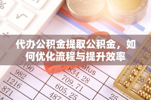 南宫代办公积金提取公积金，如何优化流程与提升效率