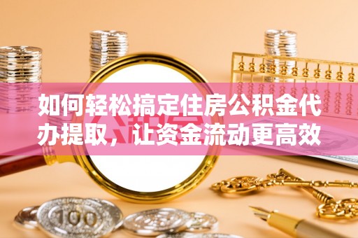 南宫如何轻松搞定住房公积金代办提取，让资金流动更高效