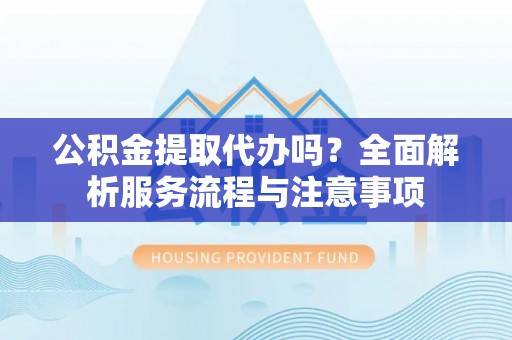 南宫公积金提取代办吗？全面解析服务流程与注意事项