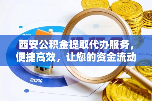 南宫西安公积金提取代办服务，便捷高效，让您的资金流动无忧
