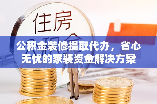 南宫公积金装修提取代办，省心无忧的家装资金解决方案