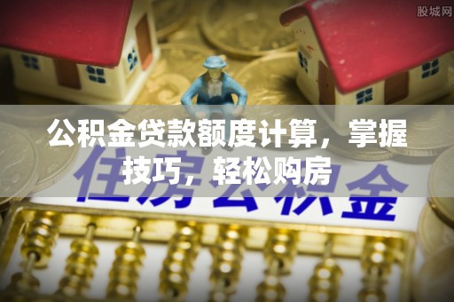 南宫公积金贷款额度计算，掌握技巧，轻松购房