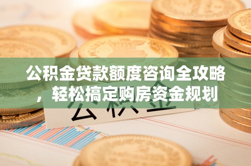 南宫公积金贷款额度咨询全攻略，轻松搞定购房资金规划