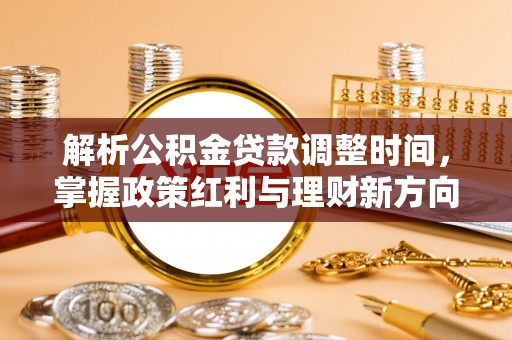 南宫解析公积金贷款调整时间，掌握政策红利与理财新方向