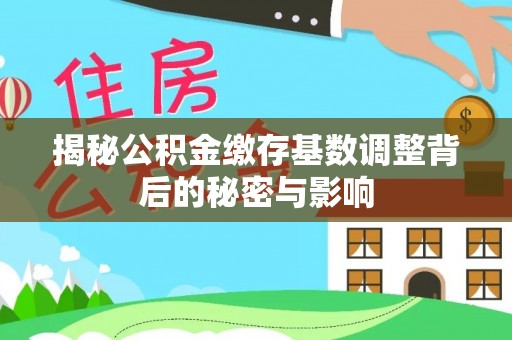 南宫揭秘公积金缴存基数调整背后的秘密与影响