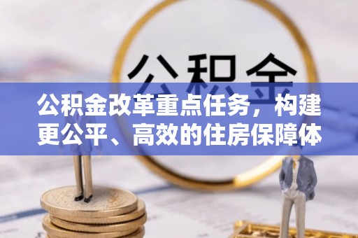 南宫公积金改革重点任务，构建更公平、高效的住房保障体系