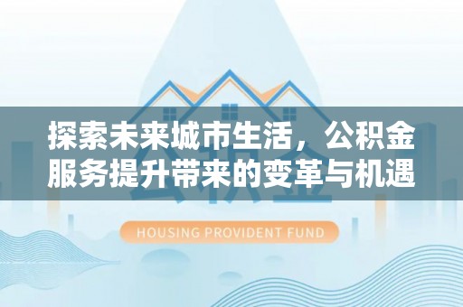 南宫探索未来城市生活，公积金服务提升带来的变革与机遇