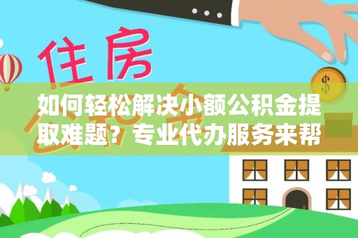 南宫如何轻松解决小额公积金提取难题？专业代办服务来帮忙
