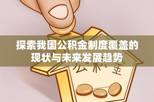 南宫探索我国公积金制度覆盖的现状与未来发展趋势