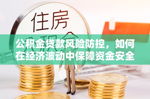 南宫公积金贷款风险防控，如何在经济波动中保障资金安全