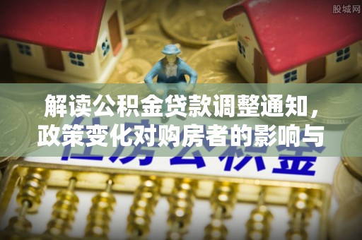南宫解读公积金贷款调整通知，政策变化对购房者的影响与机遇