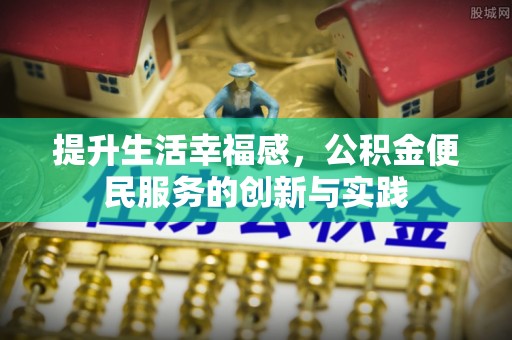南宫提升生活幸福感，公积金便民服务的创新与实践