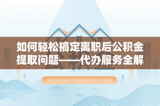 南宫如何轻松搞定离职后公积金提取问题——代办服务全解析