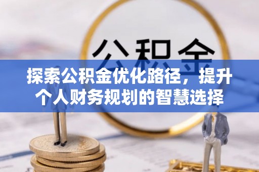 南宫探索公积金优化路径，提升个人财务规划的智慧选择