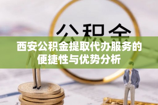 南宫西安公积金提取代办服务的便捷性与优势分析