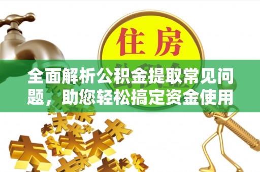 南宫全面解析公积金提取常见问题，助您轻松搞定资金使用