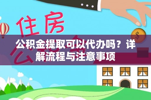 南宫公积金提取可以代办吗？详解流程与注意事项