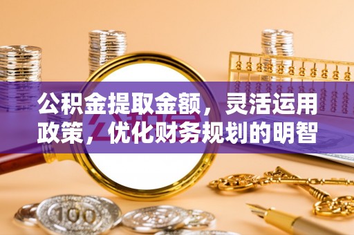 南宫公积金提取金额，灵活运用政策，优化财务规划的明智选择