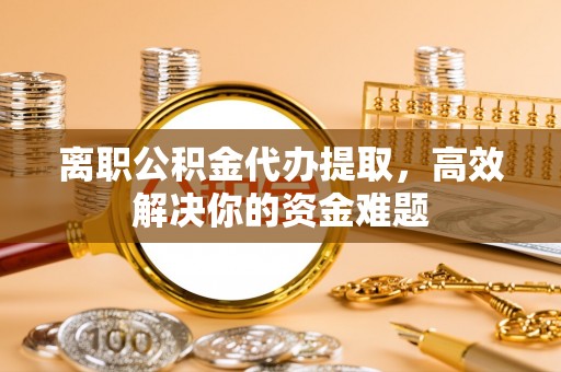 南宫离职公积金代办提取，高效解决你的资金难题