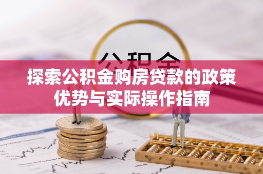 南宫探索公积金购房贷款的政策优势与实际操作指南